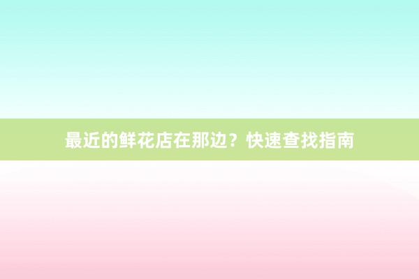 最近的鲜花店在那边?快速查找指南