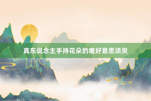 真东说念主手持花朵的唯好意思须臾