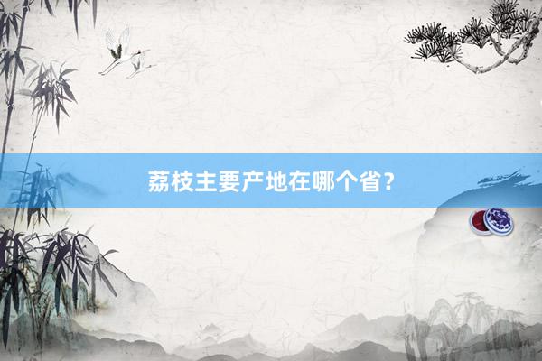 荔枝主要产地在哪个省？