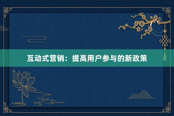 互动式营销：提高用户参与的新政策